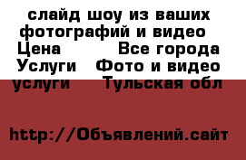 слайд-шоу из ваших фотографий и видео › Цена ­ 500 - Все города Услуги » Фото и видео услуги   . Тульская обл.